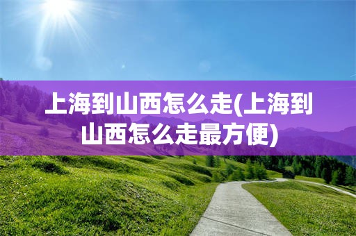 上海到山西怎么走(上海到山西怎么走最方便)