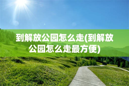 到解放公园怎么走(到解放公园怎么走最方便)