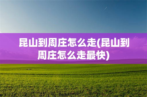 昆山到周庄怎么走(昆山到周庄怎么走最快)