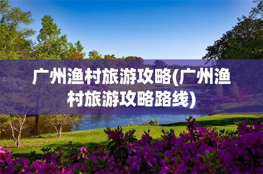 广州渔村旅游攻略(广州渔村旅游攻略路线)