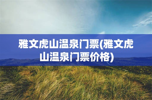 雅文虎山温泉门票(雅文虎山温泉门票价格)