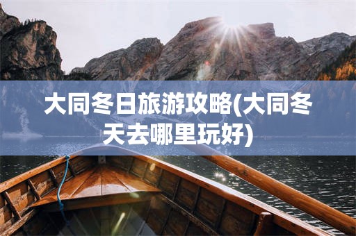 大同冬日旅游攻略(大同冬天去哪里玩好)