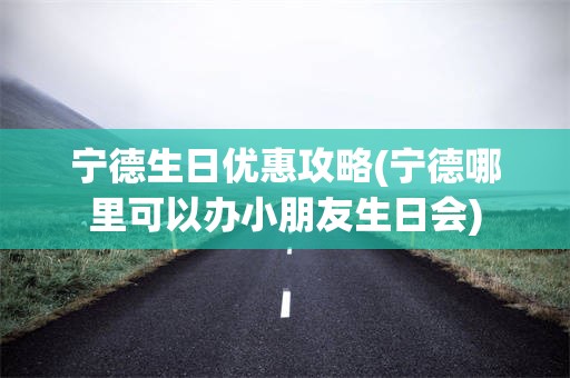 宁德生日优惠攻略(宁德哪里可以办小朋友生日会)