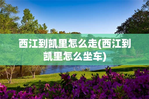 西江到凯里怎么走(西江到凯里怎么坐车)