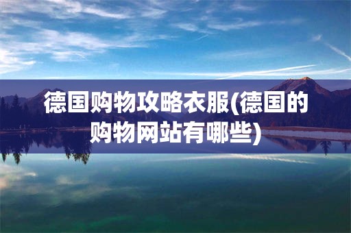 德国购物攻略衣服(德国的购物网站有哪些)