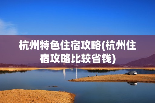杭州特色住宿攻略(杭州住宿攻略比较省钱)