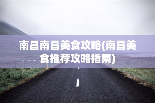 南昌南昌美食攻略(南昌美食推荐攻略指南)