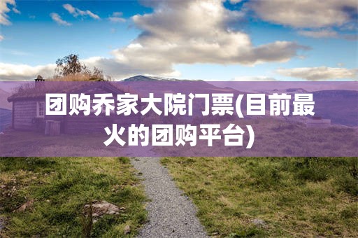 团购乔家大院门票(目前最火的团购平台)