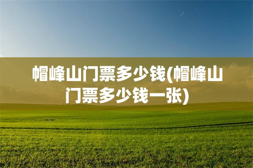 帽峰山门票多少钱(帽峰山门票多少钱一张)