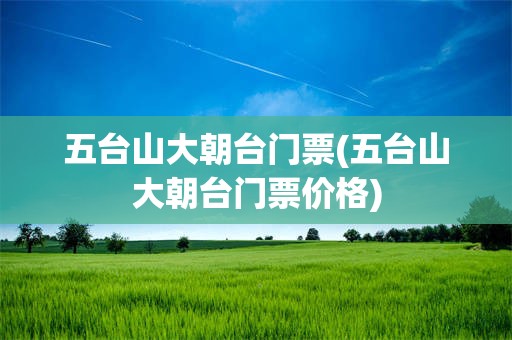 五台山大朝台门票(五台山大朝台门票价格)