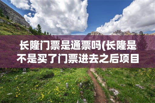 长隆门票是通票吗(长隆是不是买了门票进去之后项目都是免费的?)