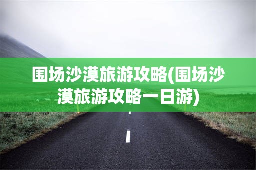 围场沙漠旅游攻略(围场沙漠旅游攻略一日游)