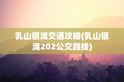 乳山银滩交通攻略(乳山银滩202公交路线)