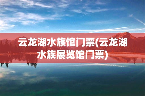 云龙湖水族馆门票(云龙湖水族展览馆门票)