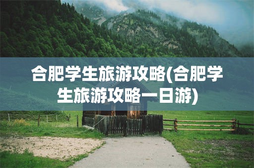 合肥学生旅游攻略(合肥学生旅游攻略一日游)