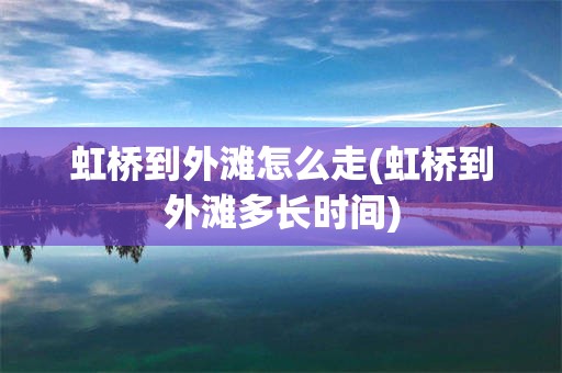 虹桥到外滩怎么走(虹桥到外滩多长时间)