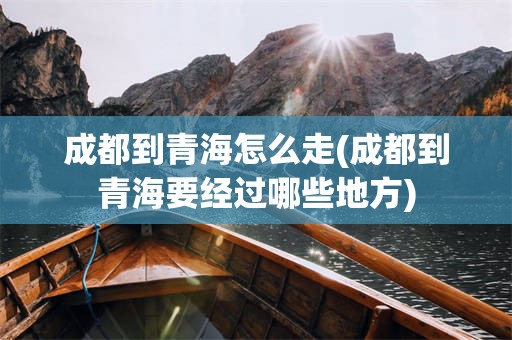 成都到青海怎么走(成都到青海要经过哪些地方)
