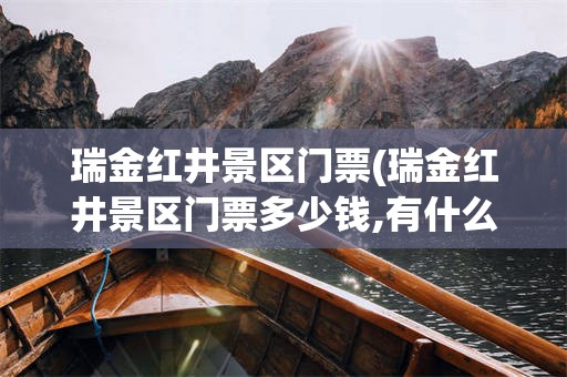 瑞金红井景区门票(瑞金红井景区门票多少钱,有什么优惠?)