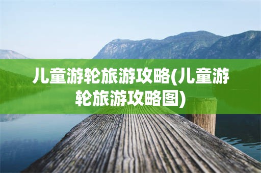 儿童游轮旅游攻略(儿童游轮旅游攻略图)