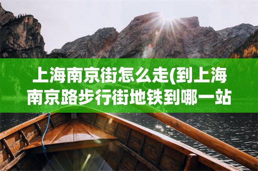 上海南京街怎么走(到上海南京路步行街地铁到哪一站)