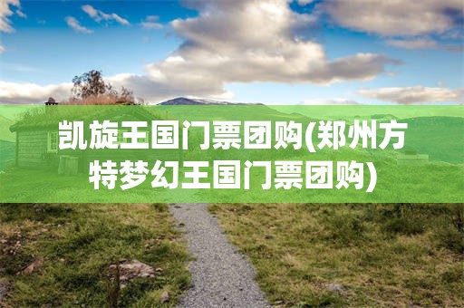 凯旋王国门票团购(郑州方特梦幻王国门票团购)