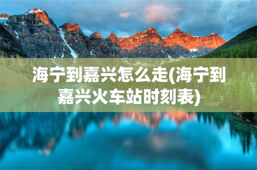 海宁到嘉兴怎么走(海宁到嘉兴火车站时刻表)