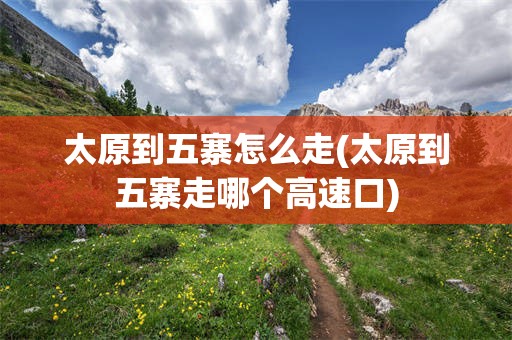 太原到五寨怎么走(太原到五寨走哪个高速口)
