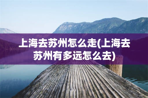 上海去苏州怎么走(上海去苏州有多远怎么去)