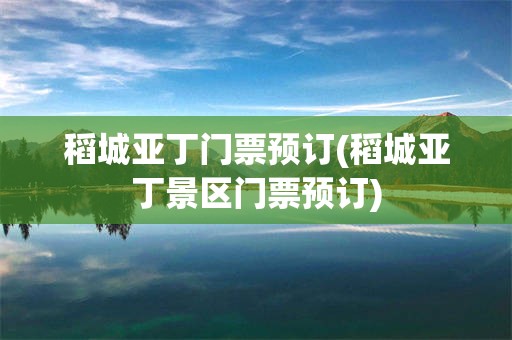 稻城亚丁门票预订(稻城亚丁景区门票预订)