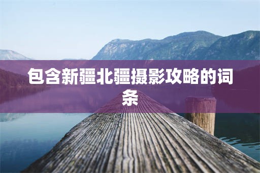 包含新疆北疆摄影攻略的词条