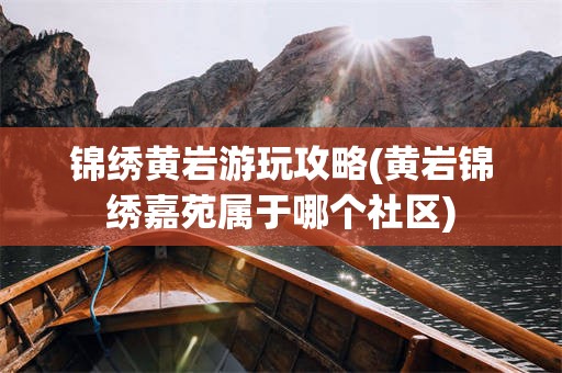 锦绣黄岩游玩攻略(黄岩锦绣嘉苑属于哪个社区)