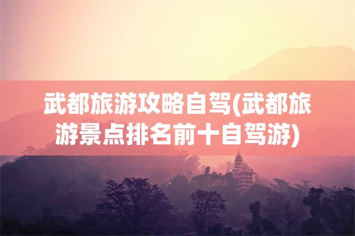武都旅游攻略自驾(武都旅游景点排名前十自驾游)