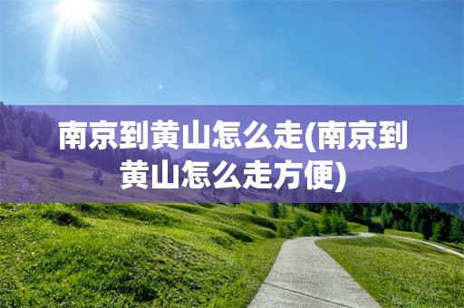 南京到黄山怎么走(南京到黄山怎么走方便)