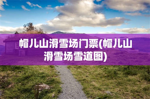 帽儿山滑雪场门票(帽儿山滑雪场雪道图)