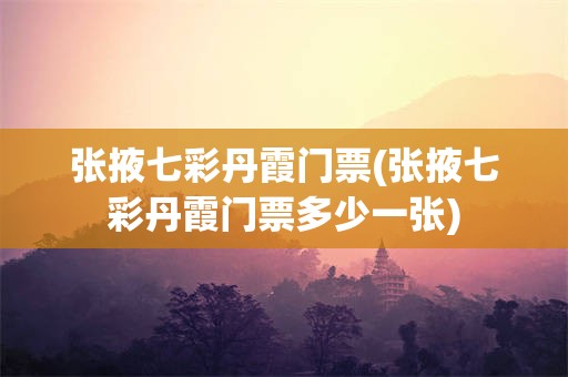 张掖七彩丹霞门票(张掖七彩丹霞门票多少一张)