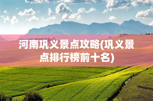 河南巩义景点攻略(巩义景点排行榜前十名)