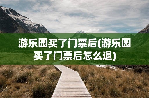 游乐园买了门票后(游乐园买了门票后怎么退)