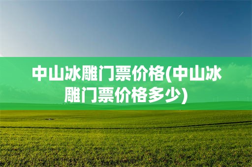 中山冰雕门票价格(中山冰雕门票价格多少)
