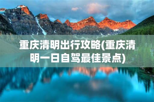 重庆清明出行攻略(重庆清明一日自驾最佳景点)
