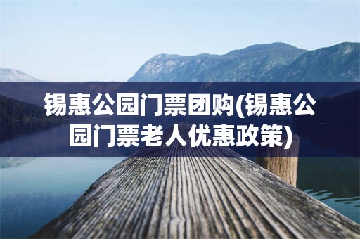 锡惠公园门票团购(锡惠公园门票老人优惠政策)