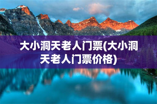 大小洞天老人门票(大小洞天老人门票价格)