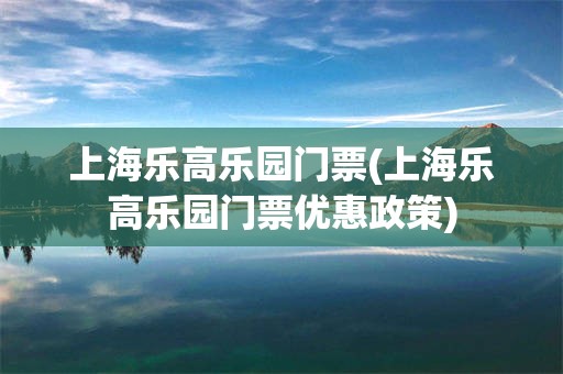 上海乐高乐园门票(上海乐高乐园门票优惠政策)