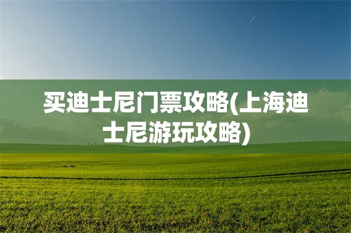 买迪士尼门票攻略(上海迪士尼游玩攻略)