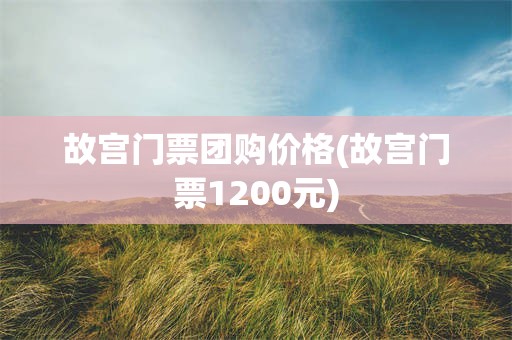 故宫门票团购价格(故宫门票1200元)
