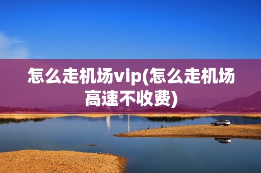 怎么走机场vip(怎么走机场高速不收费)