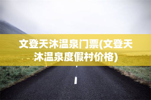文登天沐温泉门票(文登天沐温泉度假村价格)