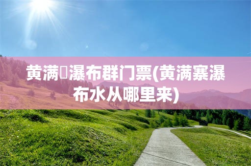 黄满磜瀑布群门票(黄满寨瀑布水从哪里来)