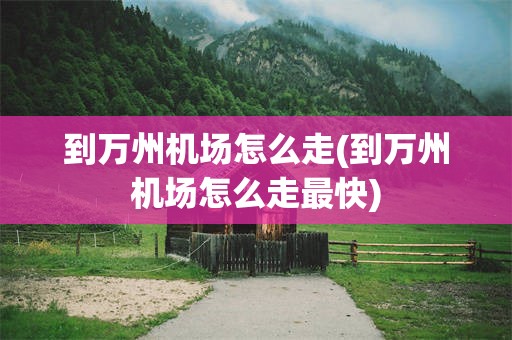 到万州机场怎么走(到万州机场怎么走最快)