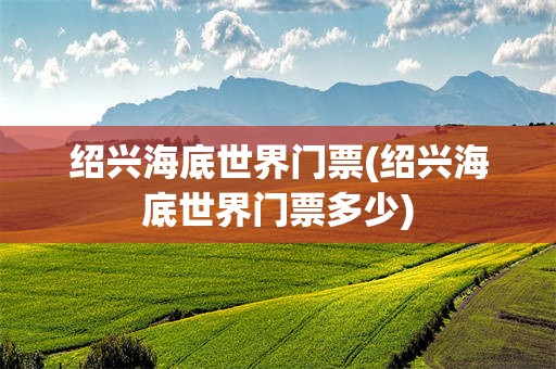 绍兴海底世界门票(绍兴海底世界门票多少)