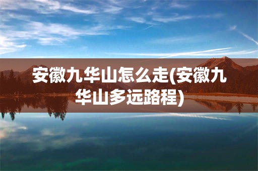 安徽九华山怎么走(安徽九华山多远路程)